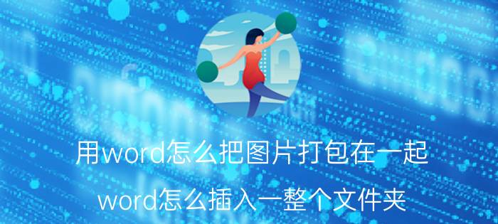 用word怎么把图片打包在一起 word怎么插入一整个文件夹？